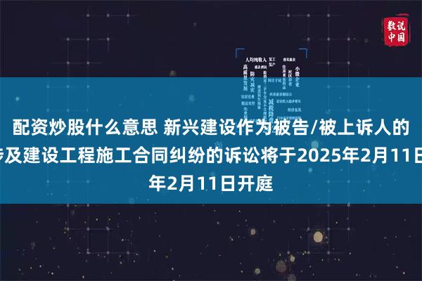 配资炒股什么意思 新兴建设作为被告/被上诉人的1起涉及建设工程施工合同纠纷的诉讼将于2025年2月11日开庭