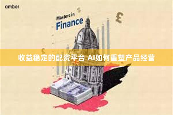 收益稳定的配资平台 AI如何重塑产品经营