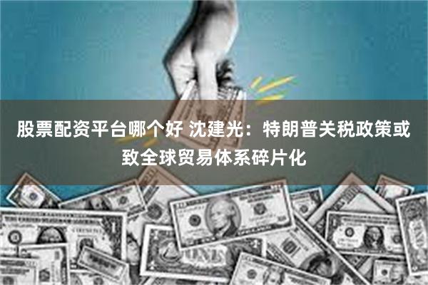 股票配资平台哪个好 沈建光：特朗普关税政策或致全球贸易体系碎片化