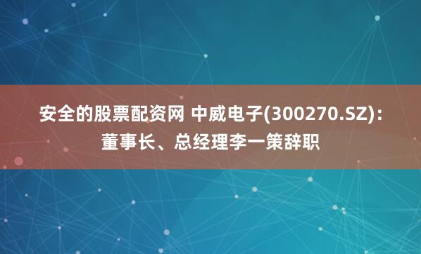 安全的股票配资网 中威电子(300270.SZ)：董事长、总经理李一策辞职