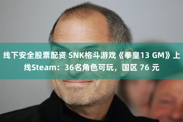 线下安全股票配资 SNK格斗游戏《拳皇13 GM》上线Steam：36名角色可玩，国区 76 元