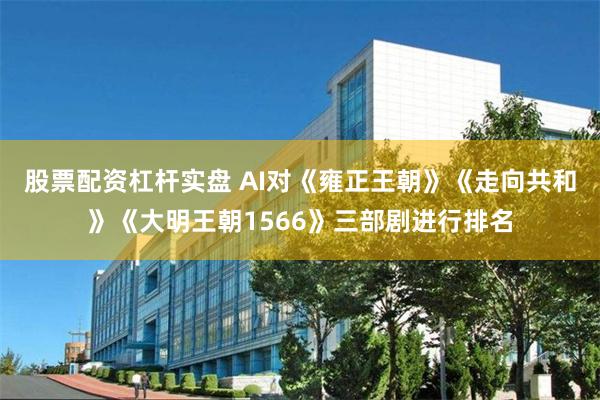 股票配资杠杆实盘 AI对《雍正王朝》《走向共和》《大明王朝1566》三部剧进行排名