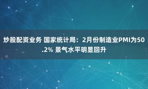 炒股配资业务 国家统计局：2月份制造业PMI为50.2% 景气水平明显回升