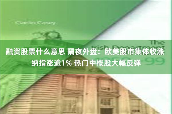 融资股票什么意思 隔夜外盘：欧美股市集体收涨 纳指涨逾1% 热门中概股大幅反弹