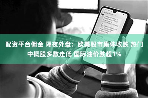 配资平台佣金 隔夜外盘：欧美股市集体收跌 热门中概股多数走低 国际油价跌超1%