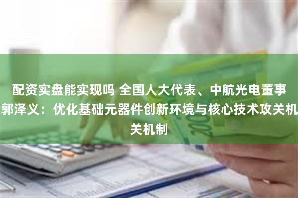 配资实盘能实现吗 全国人大代表、中航光电董事长郭泽义：优化基础元器件创新环境与核心技术攻关机制