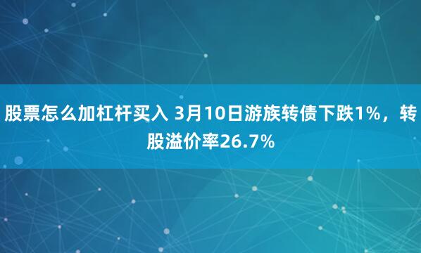 股票怎么加杠杆买入 3月10日游族转债下跌1%，转股溢价率26.7%