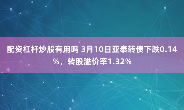 配资杠杆炒股有用吗 3月10日亚泰转债下跌0.14%，转股溢价率1.32%