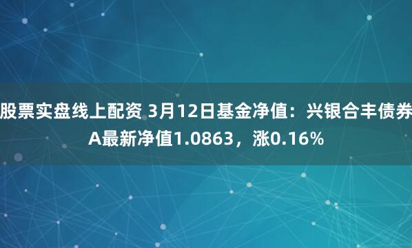 股票实盘线上配资 3月12日基金净值：兴银合丰债券A最新净值1.0863，涨0.16%