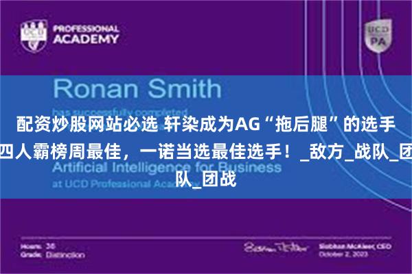 配资炒股网站必选 轩染成为AG“拖后腿”的选手，四人霸榜周最佳，一诺当选最佳选手！_敌方_战队_团战